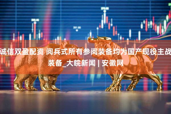诚信双盈配资 阅兵式所有参阅装备均为国产现役主战装备_大皖新闻 | 安徽网