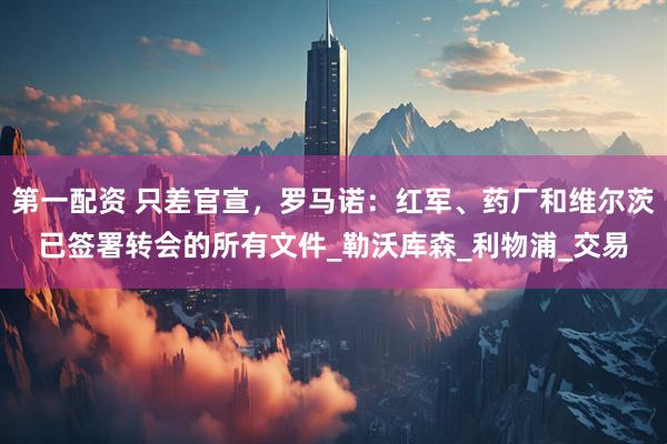第一配资 只差官宣，罗马诺：红军、药厂和维尔茨已签署转会的所有文件_勒沃库森_利物浦_交易