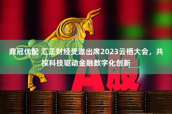 鼎冠优配 汇正财经受邀出席2023云栖大会，共探科技驱动金融数字化创新