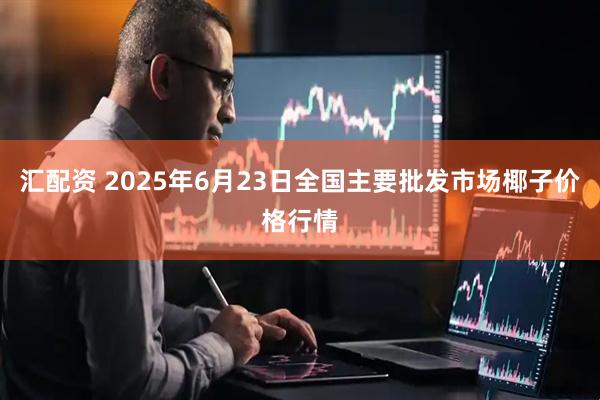 汇配资 2025年6月23日全国主要批发市场椰子价格行情