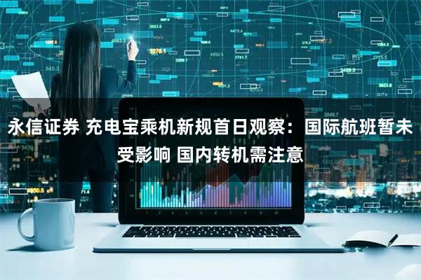 永信证券 充电宝乘机新规首日观察：国际航班暂未受影响 国内转机需注意