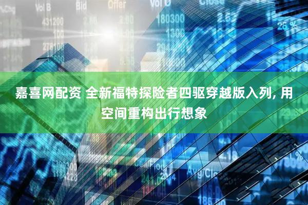嘉喜网配资 全新福特探险者四驱穿越版入列, 用空间重构出行想象