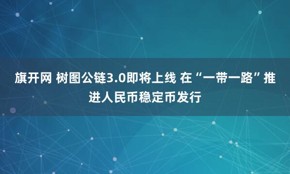 旗开网 树图公链3.0即将上线 在“一带一路”推进人民币稳定币发行