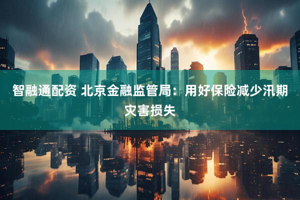 智融通配资 北京金融监管局：用好保险减少汛期灾害损失