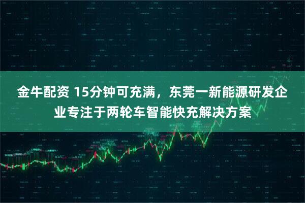 金牛配资 15分钟可充满，东莞一新能源研发企业专注于两轮车智能快充解决方案