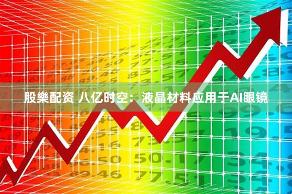 股樂配资 八亿时空：液晶材料应用于AI眼镜
