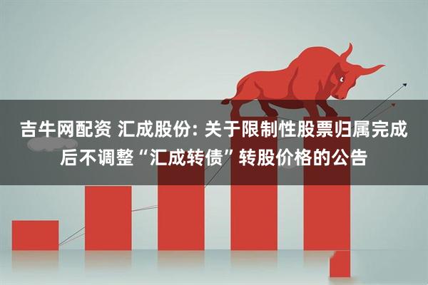 吉牛网配资 汇成股份: 关于限制性股票归属完成后不调整“汇成转债”转股价格的公告