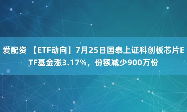 爱配资 【ETF动向】7月25日国泰上证科创板芯片ETF基金涨3.17%，份额减少900万份