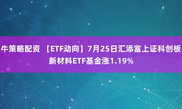 牛策略配资 【ETF动向】7月25日汇添富上证科创板新材料ETF基金涨1.19%