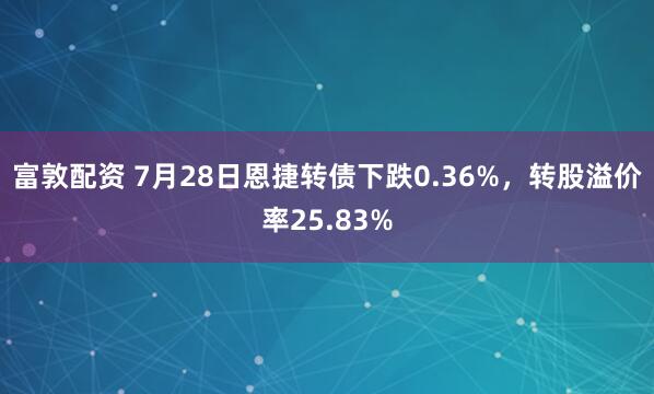 富敦配资 7月28日恩捷转债下跌0.36%，转股溢价率25.83%
