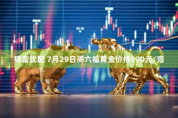 锦富优配 7月29日周六福黄金价格990元/克