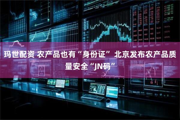 玛世配资 农产品也有“身份证” 北京发布农产品质量安全“JN码”