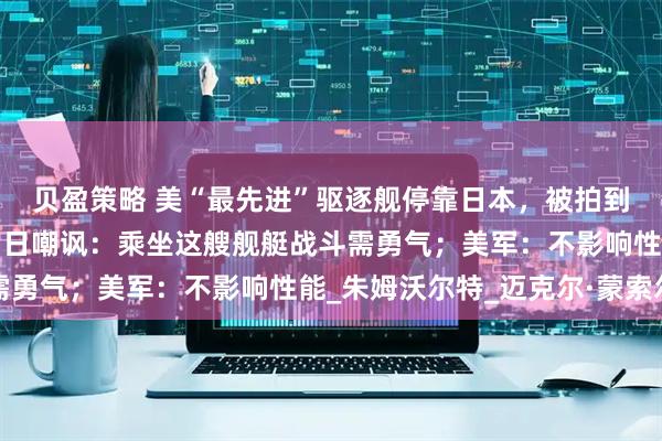 贝盈策略 美“最先进”驱逐舰停靠日本，被拍到锈迹斑斑涂层破损，引日嘲讽：乘坐这艘舰艇战斗需勇气；美军：不影响性能_朱姆沃尔特_迈克尔·蒙索尔