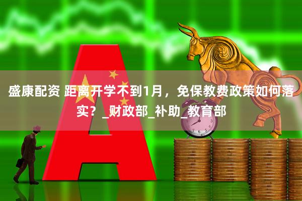 盛康配资 距离开学不到1月，免保教费政策如何落实？_财政部_补助_教育部