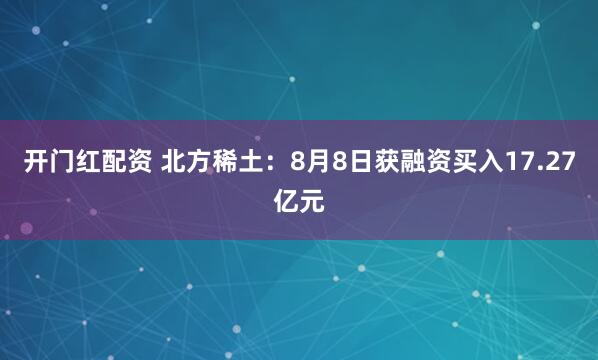 开门红配资 北方稀土：8月8日获融资买入17.27亿元