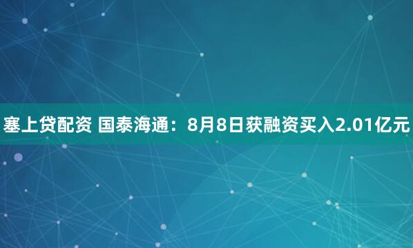 塞上贷配资 国泰海通：8月8日获融资买入2.01亿元