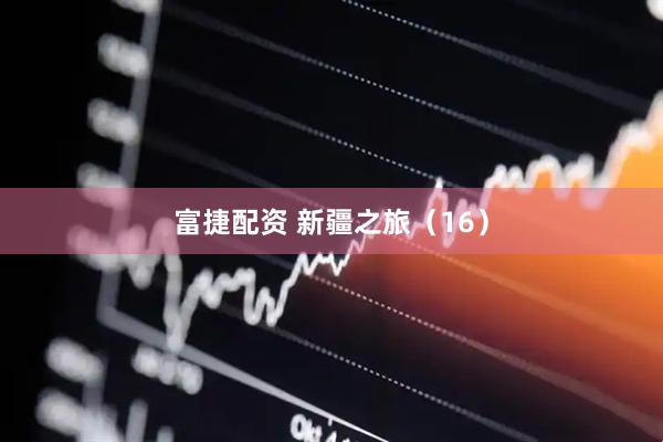 富捷配资 新疆之旅（16）