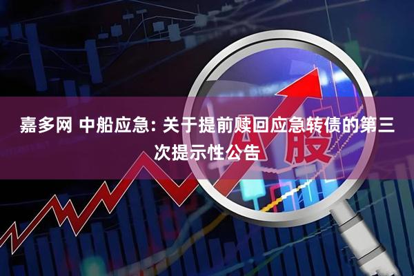 嘉多网 中船应急: 关于提前赎回应急转债的第三次提示性公告