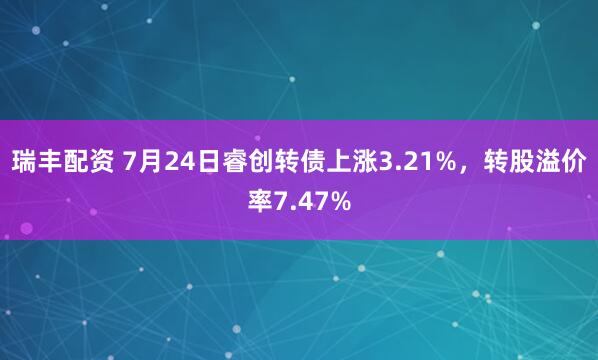 瑞丰配资 7月24日睿创转债上涨3.21%,转股溢价率7.47%