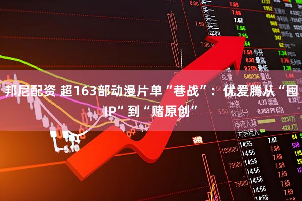 邦尼配资 超163部动漫片单“巷战”：优爱腾从“囤IP”到“赌原创”