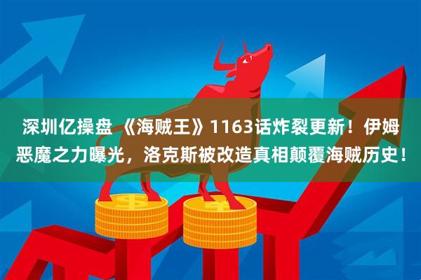 深圳亿操盘 《海贼王》1163话炸裂更新！伊姆恶魔之力曝光，洛克斯被改造真相颠覆海贼历史！