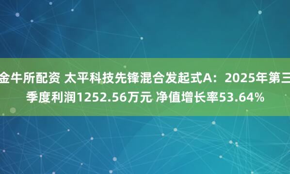 金牛所配资 太平科技先锋混合发起式A：2025年第三季度利润1252.56万元 净值增长率53.64%