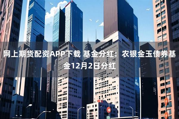 网上期货配资APP下载 基金分红：农银金玉债券基金12月2日分红
