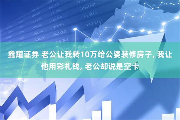 鑫耀证券 老公让我转10万给公婆装修房子, 我让他用彩礼钱, 老公却说是空卡