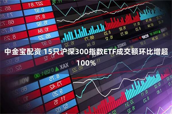 中金宝配资 15只沪深300指数ETF成交额环比增超100%
