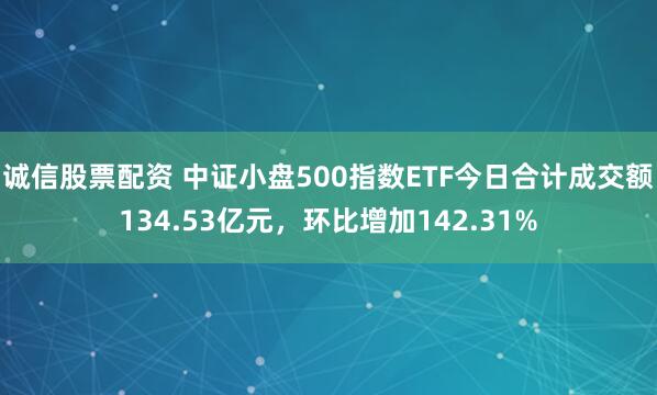 诚信股票配资 中证小盘500指数ETF今日合计成交额134.53亿元，环比增加142.31%