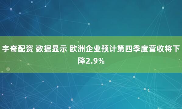 宇奇配资 数据显示 欧洲企业预计第四季度营收将下降2.9%